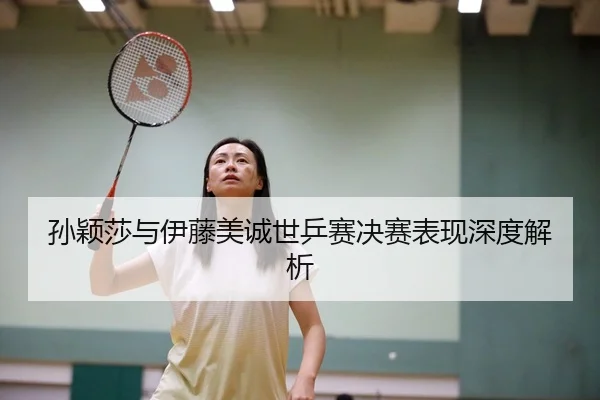 孙颖莎与伊藤美诚世乒赛决赛表现深度解析